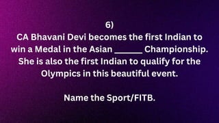 6)
CA Bhavani Devi becomes the first Indian to
win a Medal in the Asian _______ Championship.
She is also the first Indian to qualify for the
Olympics in this beautiful event.
Name the Sport/FITB.
 