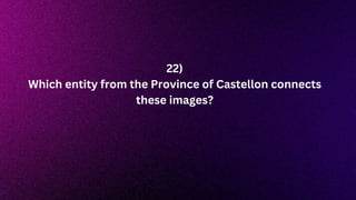 22)
Which entity from the Province of Castellon connects
these images?
 
