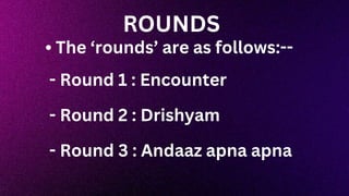 • The ‘rounds’ are as follows:--
- Round 1 : Encounter
- Round 2 : Drishyam
- Round 3 : Andaaz apna apna
ROUNDS
 