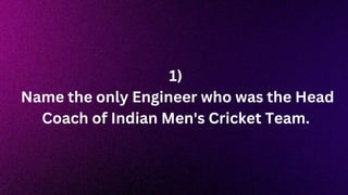 1)
Name the only Engineer who was the Head
Coach of Indian Men's Cricket Team.
 