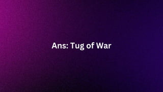 Ans: Tug of War
 