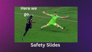 Here we
go....
Safety Slides
 