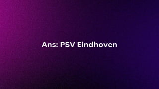 Ans: PSV Eindhoven
 