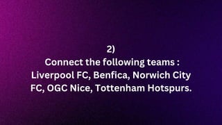 2)
Connect the following teams :
Liverpool FC, Benfica, Norwich City
FC, OGC Nice, Tottenham Hotspurs.
 