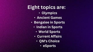 Eight topics are:
• Olympics
• Ancient Games
• Bengalee in Sports
• Indian in Sports
• World Sports
• Current Affairs
• QM's Choice
• eSports
 