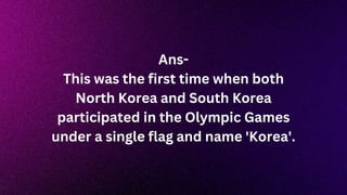 Ans-
This was the first time when both
North Korea and South Korea
participated in the Olympic Games
under a single flag and name 'Korea'.
 
