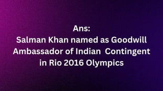 Ans:
Salman Khan named as Goodwill
Ambassador of Indian Contingent
in Rio 2016 Olympics
 