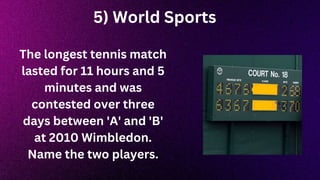 5) World Sports
The longest tennis match
lasted for 11 hours and 5
minutes and was
contested over three
days between 'A' and 'B'
at 2010 Wimbledon.
Name the two players.
 