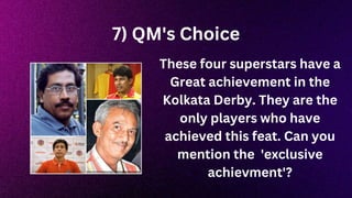 7) QM's Choice
These four superstars have a
Great achievement in the
Kolkata Derby. They are the
only players who have
achieved this feat. Can you
mention the 'exclusive
achievment'?
 