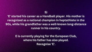 5)
'E' started his career as a Handball player. His mother is
recognized as a national champion in heptathlete in the
90s, while his grandfather was a well-known long-distance
runner in his country.
E is currently playing for the European Club,
where his father has also played.
Recognise 'E'.
 