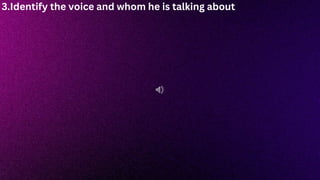 3.Identify the voice and whom he is talking about.
 