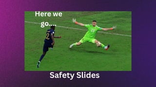 Here we
go....
Safety Slides
 