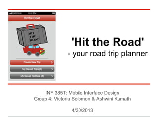 'Hit the Road'
- your road trip planner
INF 385T: Mobile Interface Design
Group 4: Victoria Solomon & Ashwini Kamath
4/30/2013
 