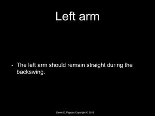 Derek E. Pappas Copyright © 2015
Left arm
• The left arm should remain straight during the
backswing.
 