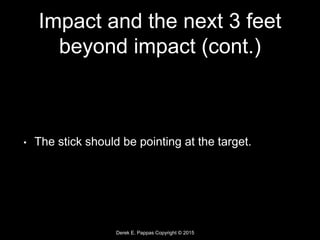 Derek E. Pappas Copyright © 2015
Impact and the next 3 feet
beyond impact (cont.)
• The stick should be pointing at the target.
 
