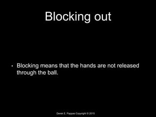 Derek E. Pappas Copyright © 2015
Blocking out
• Blocking means that the hands are not released
through the ball.
 