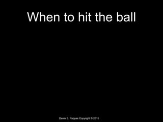 Derek E. Pappas Copyright © 2015
When to hit the ball
 