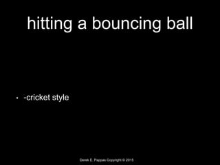 Derek E. Pappas Copyright © 2015
hitting a bouncing ball
• -cricket style
 