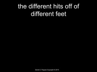 Derek E. Pappas Copyright © 2015
the different hits off of
different feet
 