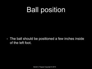 Derek E. Pappas Copyright © 2015
Ball position
• The ball should be positioned a few inches inside
of the left foot.
 