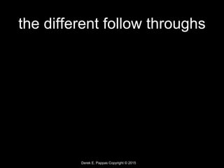 Derek E. Pappas Copyright © 2015
the different follow throughs
 