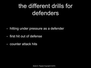 Derek E. Pappas Copyright © 2015
the different drills for
defenders
• hitting under pressure as a defender
• first hit out of defense
• counter attack hits
 