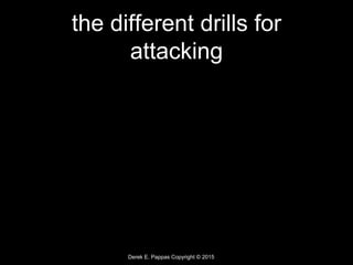 Derek E. Pappas Copyright © 2015
the different drills for
attacking
 