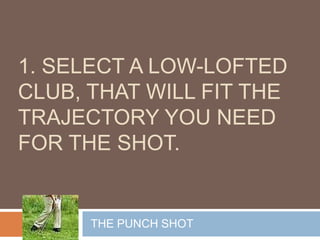 1. SELECT A LOW-LOFTED
CLUB, THAT WILL FIT THE
TRAJECTORY YOU NEED
FOR THE SHOT.


      THE PUNCH SHOT
 