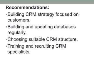 Recommendations:
Building CRM strategy focused on
customers.
Building and updating databases
regularly.
Choosing suitable CRM structure.
Training and recruiting CRM
specialists.
 