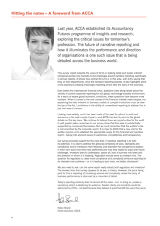 Hitting the notes – A foreword from ACCA


                      Last year, ACCA established its Accountancy
                      Futures programme of insights and research,
                      exploring the critical issues for tomorrow’s
                      profession. The future of narrative reporting and
                      how it illuminates the performance and direction
                      of organisations is one such issue that is being
                      debated across the business world.

                      This survey report presents the views of CFOs in leading listed and ‘public interest’
                      companies across nine markets on the challenges around narrative reporting, specifically
                      in annual reports. It shows how central the CFO is in this area, with 53% saying that
                      they, or their departments, drive the narrative reporting process. It also highlights some
                      of the barriers to creating meaningful reporting which tells the story of the business.

                      Even before the international financial crisis, questions were being raised about the
                      validity of current corporate reporting for our global, technology-enabled environment.
                      As a result of recent global economic conditions, these questions have become more
                      insistent. When it comes to the root causes of the financial markets near-collapse, not
                      explaining the risks inherent in business models of complex institutions must be near
                      the top of the list. Limitations in the ability of conventional reporting to address this is
                      just one area of concern.

                      Looking more widely, much has been made of the need for reform in audit and
                      assurance in the past couple of years – and ACCA has lent its voice to the global
                      debate on this key issue. We continue to believe there are opportunities for the audit
                      to add greater value: responses to our survey show that this view is substantially
                      supported by companies themselves. But we must remember that the auditor’s role
                      is circumscribed by the corporate report. It is clear to ACCA that a new role for the
                      auditor requires us to establish the appropriate scope for the financial and narrative
                      report – taking into account issues of usefulness, completeness and transparency.

                      Our survey provides support for the view that, if narrative reporting is to fulfil
                      its potential, it is vital to address the growing complexity of laws, standards and
                      compliance and to introduce more flexibility and discretion for companies to explain
                      in their own ways how they have performed and how they expect to cope with future
                      challenges. Investors want to understand, above all, how a business has fared and
                      the direction in which it is heading. Regulation should serve to underpin this. The
                      question for regulators is: does more compliance and complexity enhance reporting for
                      its intended core audience – or is it leading to just more, not better, disclosure?

                      We also need to ask: can the same report really satisfy both regulators and investors?
                      The answer, from this survey, appears to be yes, in theory. However, the price being
                      paid for this is reporting of increasing volume and complexity, where the story of
                      business performance is obscured by a mountain of detail.

                      Today’s reporting certainly does hit almost all the notes – but, in doing so, creates a
                      cacophony which is deafening its audience. Greater clarity and simplicity would be
                      welcomed by CFOs – not least because they believe it would benefit the users they serve.




                      Helen Brand
                      Chief executive, ACCA

4
 