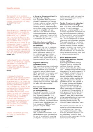 Executive summaryT


‘the amount of change of            a diverse set of requirements/needs is         performance still has to find supporters
Regulation, and the Regulation      driving narrative reporting                    among finance leaders and possibly
itself, is placing a consideRable   Even though 88% of the respondents             among shareholders.
buRden on companies in teRms        considers shareholders to be the most
of cost and time.’                  important audience, legal and regulatory       number of requirements and cost and
Cfo, uK                             requirements are considered equally            time involved: critical challenges
                                    important drivers of narrative reporting.      Most (71%) of the survey participants
                                    As this report shows, these requirements       consider the main challenges in
‘annual RepoRts vaRy veRy much      may not be compatible with each                producing a narrative report to be the
fRom one entity to anotheR.         other. The future of narrative reports         number of requirements placed on it and
some aRe veRy baRe, especially      may therefore depend on resolving the          the cost and time involved in preparing
in malaysia. the company            preparers’ predicament in trying to fulfil     it. The perception of finance leaders that
tRies to disclose as little as      the different needs of the primary users,      the legal and regulatory requirements
possible but the shaReholdeRs       ie shareholders and regulators.                are a critical challenge ought to prompt
would like to have as much                                                         reflection by policymakers and regulators.
infoRmation as possible. also       risk, future, business model and               This may be essential for a conclusive
in malaysia, it is veRy costly to   Kpi disclosures are highly important           end to the current debate on how useful
publish voluminous annual           for shareholders                               narrative reporting could be. Legal and
RepoRts. i think theRe should       Respondents state that the disclosures         regulatory compliance may not only incur
be some guidelines on dealing       considered significant by shareholders         significant cost and time but may also
with the content, volume and        are the explanation of the financial           result in reports that ‘tick the boxes’ but
the size of the annual RepoRt.’     results and financial position (87%),          do not necessarily contribute to the spirit
Cfo, Malaysia                       the most important risks and their             of valuable corporate reporting.
                                    management (67%), future plans and
                                    prospects (64%), a description of the          future of narrative reports:
                                    business model (60%) and KPIs (58%).           finance leaders want more discretion
‘i would like to see a gReateR
                                                                                   and less regulation
emphasis on foRwaRd-looking
                                    regulations determining                        Even though respondents identify a
RepoRting to counteR the
                                    narrative disclosures                          number of means for improving the
tRaditional histoRical
                                    Most respondents disclose an explanation       usefulness of narrative reporting –
infoRmation contained in an
                                    of their company’s financial results and       inclusion of external auditor opinion
annual RepoRt.’
                                    financial positions (97%), corporate           (58%), more emphasis on forward-looking
Cfo, uK
                                    governance policies and procedures             information (57%), IAsB guidance (51%)
                                    (87%) and directors’ remuneration report       and third-party verification statements
                                    (87%). The report findings indicate            (33%), a majority (65%) would like a
‘i think in the cuRRent             that the form and shape of narrative           reporting environment where there is
enviRonment, the RequiRement        reporting, like that of the financial          more discretion and less regulation. For
foR naRRative RepoRting has         statements, is being determined by legal       regulators, the prevention of another
incReased. afteR the financial      and regulatory requirements, rather than       global financial crisis may appear to lie
cRisis, investoRs/stakeholdeRs      the needs of its main audiences.               in increased disclosure. For preparers,
want to leaRn moRe about                                                           enhanced disclosures may result in
the company they invest in, in      post-financial crisis:                         significant extra time and cost, while
a moRe easily undeRstandable        risk and future prospect disclosures           adding to the length and complexity
manneR. the naRRative               are becoming a priority                        of annual reports. Critical evaluation of
RepoRting will have to adapt        seventy-eight per cent of the survey           existing requirements, rather than their
to keep up with the changing        participants are disclosing important          unending evolution, may be the way
RequiRement. theRe cannot           risks and their management. 72%                forward. It would need to be combined
be a pRescRibed standaRd            include forward-looking planning. The          with an enabling discretionary environment
of RepoRting. howeveR,              report findings illustrate that since the      that facilitates excellence through
ceRtain agencies like iasb oR       financial crisis there is increased interest   preparers’ creative innovation and
RegulatoRy authoRities of           in the disclosure of important risks and       orientation towards shareholders’ needs.
the countRy could pRovide           their management (78%) and future
guidance to this end.’              plans and prospects (66%).                     The economic slow-down may well be
Cfo, uae                                                                           a time for mapping the future shape
                                    integrated corporate reports:                  of narrative reporting. It offers the
                                    an evolving concept                            opportunity for introspection and the
‘having Regulation is good,         With limited environmental and social          evaluation of narrative reporting’s aims
but it should be cleaReR.’          performance disclosure, it appears that        and objectives in the light of users’
Cfo, China                          the case for annual reports presenting         preferences and of any changes since the
                                    an integrated overview of a business’s         economic downturn began.




8
 