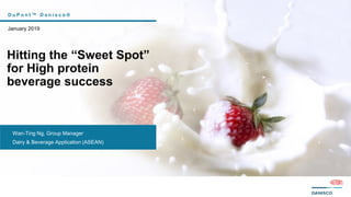 D u P o n t ™ D a n i s c o ®
January 2019
Hitting the “Sweet Spot”
for High protein
beverage success
Wan-Ting Ng, Group Manager
Dairy & Beverage Application (ASEAN)
 