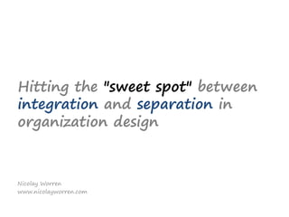 Hitting the "sweet spot"between integration and separation in organization design Nicolay Worren www.nicolayworren.com 