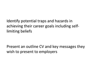 Identify potential traps and hazards in achieving their career goals including self-limiting beliefs Present an outline CV and key messages they wish to present to employers 