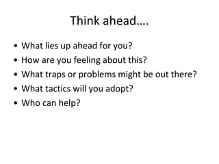 Think ahead…. What lies up ahead for you? How are you feeling about this? What traps or problems might be out there? What tactics will you adopt? Who can help? 