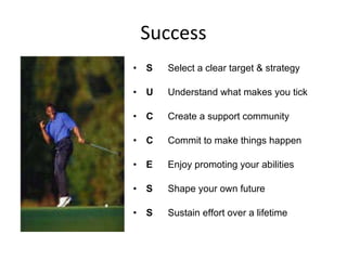 Success S   Select a clear target & strategy U   Understand what makes you tick C   Create a support community C   Commit to make things happen E   Enjoy promoting your abilities S   Shape your own future S   Sustain effort over a lifetime 