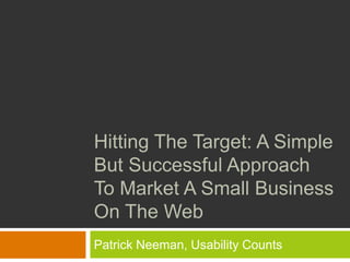 Hitting The Target: A Simple But Successful Approach To Market A Small Business On The Web Patrick Neeman, Usability Counts 