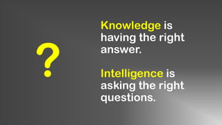 Knowledge is
having the right
answer.
Intelligence is
asking the right
questions.
?
 