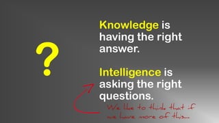 Knowledge is
having the right
answer.
Intelligence is
asking the right
questions.
?
We like to think that if
we have more of this…
 