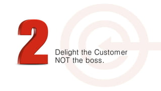 Delight the Customer
NOT the boss.
 