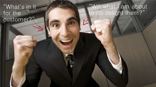 “Will what I am about
to do delight them?”
“What’s in it
for the
customer?”
 