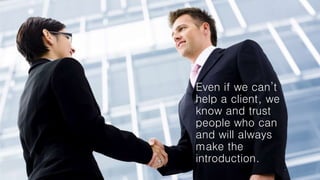 Even if we can’t
help a client, we
know and trust
people who can
and will always
make the
introduction.
 