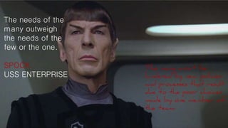 The needs of the
many outweigh
the needs of the
few or the one.
SPOCK
USS ENTERPRISE
The many won’t be
hindered by new policies
and processes that result
due to the poor choices
made by one member of
the team.
 