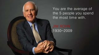 You are the average of
the 5 people you spend
the most time with.
JIM ROHN
1930-2009
 