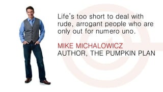 Life’s too short to deal with
rude, arrogant people who are
only out for numero uno.
MIKE MICHALOWICZ
AUTHOR, THE PUMPKIN PLAN
 