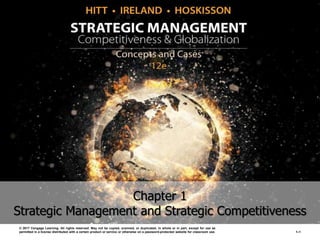 Chapter 1
Strategic Management and Strategic Competitiveness
© 2017 Cengage Learning. All rights reserved. May not be copied, scanned, or duplicated, in whole or in part, except for use as
permitted in a license distributed with a certain product or service or otherwise on a password-protected website for classroom use. 1–1
 