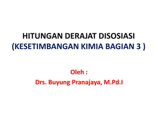 HITUNGAN DERAJAT DISOSIASI
(KESETIMBANGAN KIMIA BAGIAN 3 )
Oleh :
Drs. Buyung Pranajaya, M.Pd.I
 