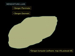 MENGHIITUNG LUAS
• Dengan Planimeter
• Dengan Geometri
•Dengan komputer (software: map info,autocad dll)
 