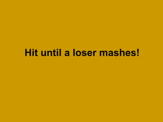 Hit until a loser mashes!
 
