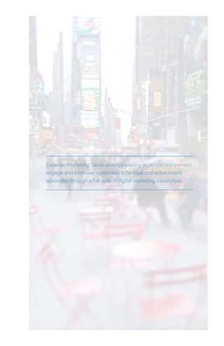 Experian Marketing Services helps leading organizations connect,
engage and empower customers to be loyal and active brand
advocates through a full suite of digital marketing capabilities.
 